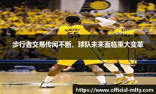 步行者交易传闻不断，球队未来面临重大变革
