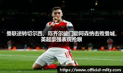 曼联逆转切尔西，厄齐尔破门助阿森纳击败曼城，英超豪强表现抢眼