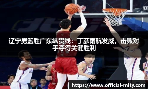 辽宁男篮胜广东纵贯线：丁彦雨航发威，击败对手夺得关键胜利