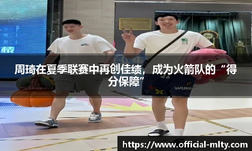 周琦在夏季联赛中再创佳绩，成为火箭队的“得分保障”