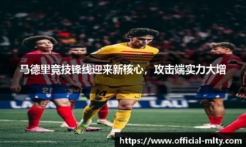 马德里竞技锋线迎来新核心，攻击端实力大增