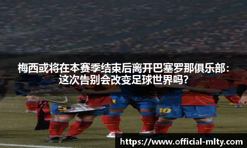 梅西或将在本赛季结束后离开巴塞罗那俱乐部：这次告别会改变足球世界吗？