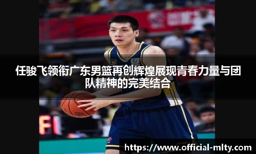 任骏飞领衔广东男篮再创辉煌展现青春力量与团队精神的完美结合