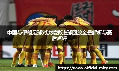 中国与伊朗足球对决精彩进球回放全景解析与赛后点评