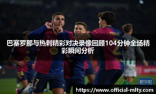 巴塞罗那与热刺精彩对决录像回顾104分钟全场精彩瞬间分析