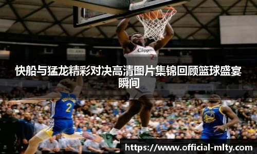 快船与猛龙精彩对决高清图片集锦回顾篮球盛宴瞬间