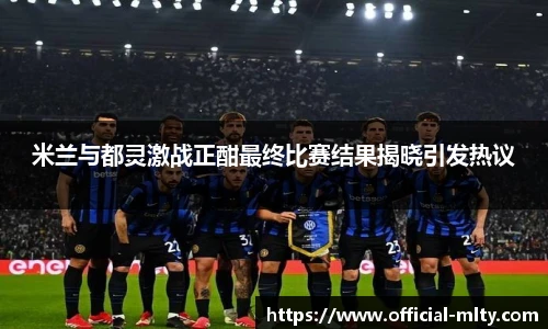 米兰与都灵激战正酣最终比赛结果揭晓引发热议