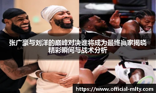张广豪与刘洋的巅峰对决谁将成为最终赢家揭晓精彩瞬间与战术分析