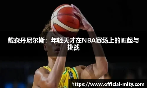 戴森丹尼尔斯：年轻天才在NBA赛场上的崛起与挑战