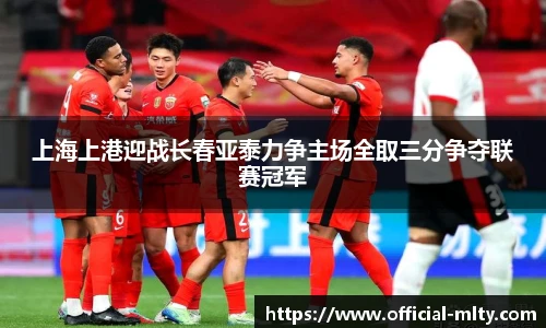 上海上港迎战长春亚泰力争主场全取三分争夺联赛冠军
